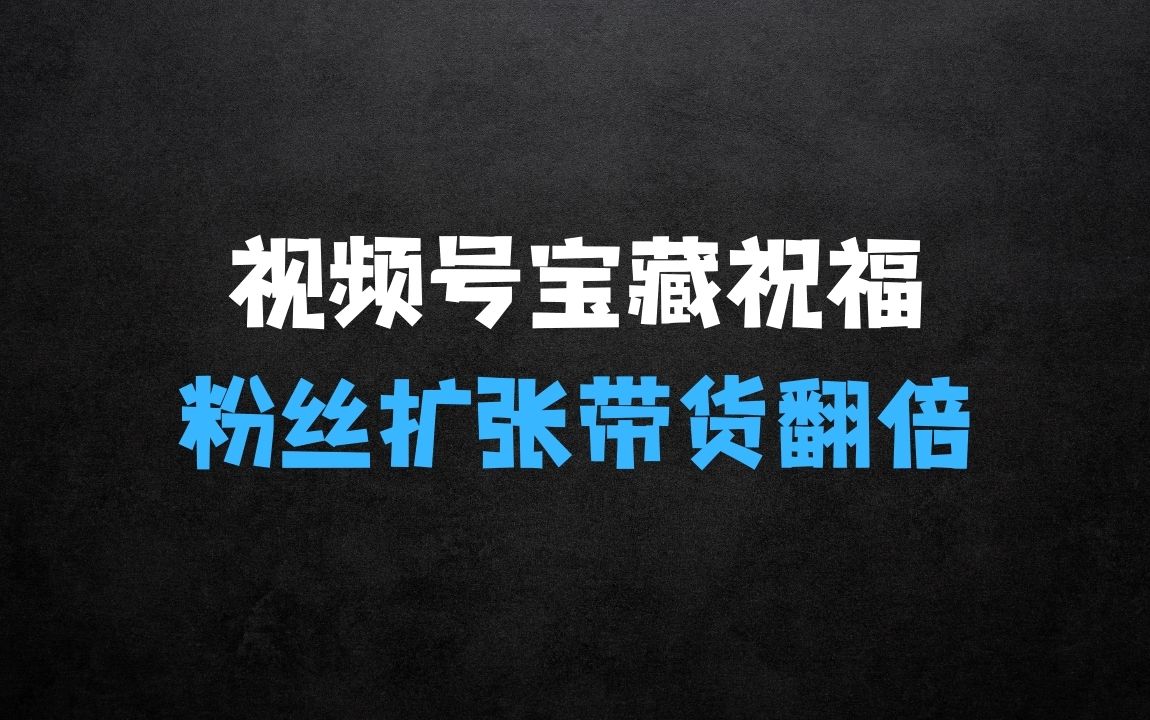 ﻿视频号宝藏祝福来袭，粉丝无忧扩张，带货效能翻倍，日进“四位数”近在咫尺 - 商业财富课程