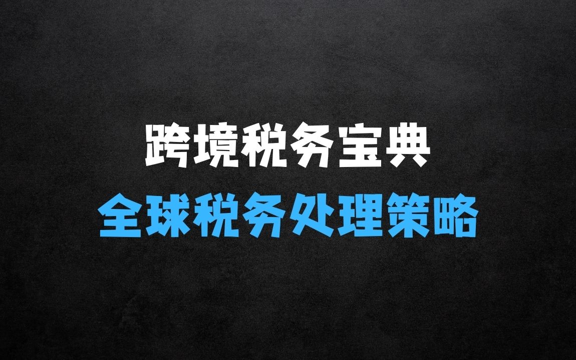 ﻿跨境税务宝典教程：跨境电商全球税务处理策略 - 商业财富课程