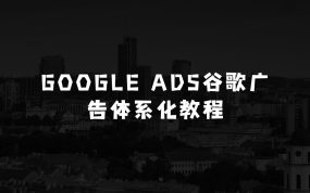 小本生意：Google Ads谷歌广告体系化教程，谷歌广告高手带你突破入门难关，从0到1由新手到高手晋级必修