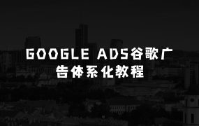 小本生意：Google Ads谷歌广告体系化教程，谷歌广告高手带你突破入门难关，从0到1由新手到高手晋级必修