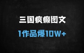 ﻿三国疯癫图文爆款秘籍：3分钟打造10W+作品，手把手教你接单变现（附工具+步骤）