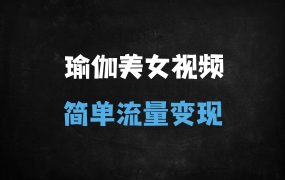 ﻿2025瑜伽美女视频流量变现全攻略：AI工具+私域运营，新手日入500+实操指南