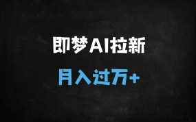 ﻿即梦AI拉新推广保姆级教程：新手30天轻松月入过万（附抖音官方报白渠道）【流量密码】