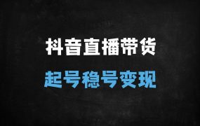 ﻿抖音直播带货从0到1全攻略：千川投放+稳号起号实操教程（18节完整课程）