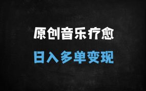 ﻿原创治愈系音乐号：AI工具+原创音乐快速起号，单日多变现玩法全解析