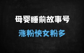 ﻿母婴号涨粉秘籍：原创睡前故事账号0到1起号实操指南（附70%女粉转化技巧）