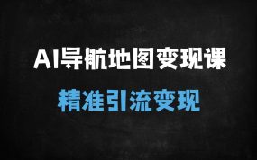 ﻿从剪辑到私域，AI导航地图变现全攻略：新手也能月入10万+