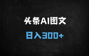 ﻿头条图文冷门赛道：3分钟一篇AI原创，日赚300+（附实操全流程）