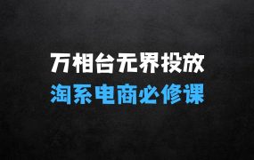 万相台序列化投放实操18讲线上实战班,淘系电商人的必修课