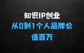 ﻿知识IP创业实操课：从0到1快速孵化让你的个人品牌价值百万