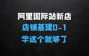 ﻿阿里巴巴国际站新店01，店铺基建01学这个就够了