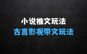 ﻿小说推文最新玩法，古言影视带文玩法实操