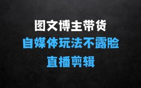 ﻿图文博主带货实战训练营，更适合普通人的自媒体玩法，不露脸不直播不剪辑