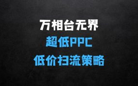 【2025新版】万相台无界，超低PPC低价扫流完整策略方法，店铺核心选款和低价盈选款方法