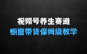 视频号养生赛道玩法， 橱窗带货，保姆级教学，日入5张