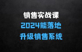 ﻿2024能落地的销售实战课：你的销售系统该升级了
