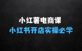 ﻿小红书开店实操必学课：小红薯电商实操课