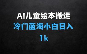 ﻿冷门蓝海项目，AI制作儿童绘本无脑搬运，小白也能日入1k【揭秘】