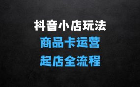 ﻿抖音小店全套玩法，抖店商品卡运营，从零基础到起店全流程