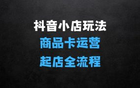 ﻿抖音小店全套玩法，抖店商品卡运营，从零基础到起店全流程