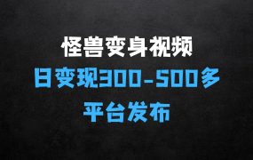 ﻿高赞怪兽变身视频制作，日变现300500，多平台发布(抖音、视频号、小红书)