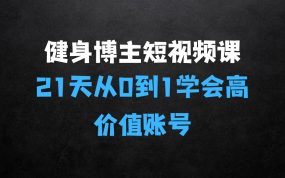 ﻿健身博主短视频实操课——21天从0到1学会做一个高价值账号