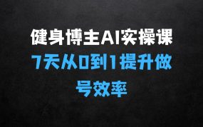 ﻿健身博主AI实操课——7天从0到1提升10倍做号效率