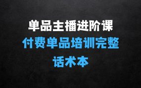 ﻿单品主播进阶课：付费单品培训实操，46节完整+话术本
