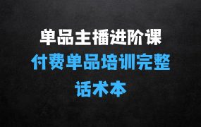 单品主播进阶课:付费单品培训实操,46节完整+话术本