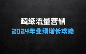 ﻿2024超级流量营销，业绩增长攻略：从业绩增长思维到流量实操打法
