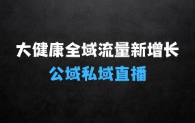 大健康全域流量新增长6.0——公域+私域,直播+短视频,从定位到变现的实操终点站