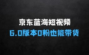 ﻿最新京东蓝海短视频带货6.0：揭秘不需要花里胡哨的剪辑只需要简单动手搬运结合黑科技0粉也能带货