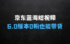 最新京东蓝海短视频带货6.0:揭秘不需要花里胡哨的剪辑只需要简单动手搬运结合黑科技0粉也能带货