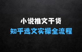 ﻿小说推文干货分享，知乎选文实操全流程