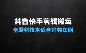 抖音快手全题材剪辑搬运技术，适合好物、短剧等抖音快手全题材剪辑搬运教程