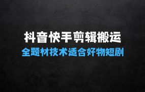 抖音快手全题材剪辑搬运技术,适合好物、短剧等抖音快手全题材剪辑搬运教程