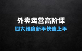 ﻿玩转美团、饿了么外卖：外卖运营高阶课，四大维度，全面解析，新手小白也能快速上手，单量轻松翻倍