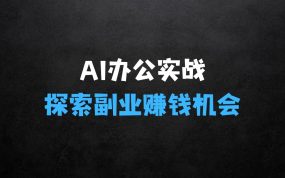 ﻿AI办公零基础到精通：持续探索AI办公实战+AI副业赚钱机会
