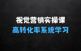 ﻿高转化率·视觉营销实操课，4大模块搭建高转化率系统学习体系