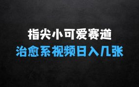 ﻿最新蓝海赛道，指尖上的小可爱，几分钟一条治愈系视频，日入几张，矩阵操作收益翻倍