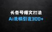 头条号时事热点+赚钱新爆文打法，揭秘Ai洗稿单日引流300+精准创业粉