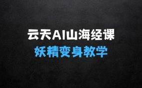 ﻿云天AI山海经变身视频教程，妖精变身进阶保姆级教学