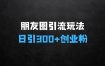 ﻿朋友圈小众玩法引流创业粉，小白也能打爆创业粉，日引300+精准创业粉【揭秘】