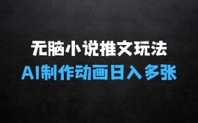 ﻿最新无脑小说推文玩法，AI一键制作动画轻松日入多张【揭秘】