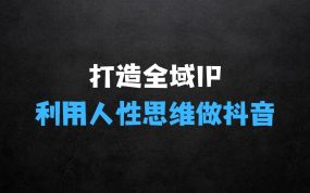 ﻿打造全域个人IP与商业IP的课程项目，利用人性思维做抖音