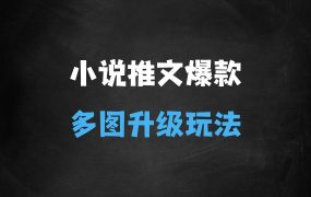 ﻿小说推文近期爆款玩法，小说原创多图升级玩法分享