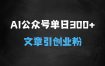 ﻿AI公众号玩法，单日300微信加爆，5分钟一篇顶尖文章无脑引流创业粉