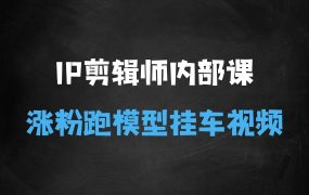 IP剪辑师内部课,涨粉跑模型+挂车视频