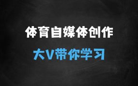 ﻿体育自媒体创作全流程讲解，百万大V带你全流程学习体育自媒体短视频文案创作、视频制作和账号运营